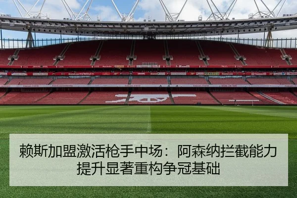 赖斯加盟激活枪手中场：阿森纳拦截能力提升显著重构争冠基础